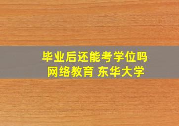 毕业后还能考学位吗 网络教育 东华大学